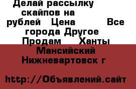 Делай рассылку 500000 скайпов на 1 000 000 рублей › Цена ­ 120 - Все города Другое » Продам   . Ханты-Мансийский,Нижневартовск г.